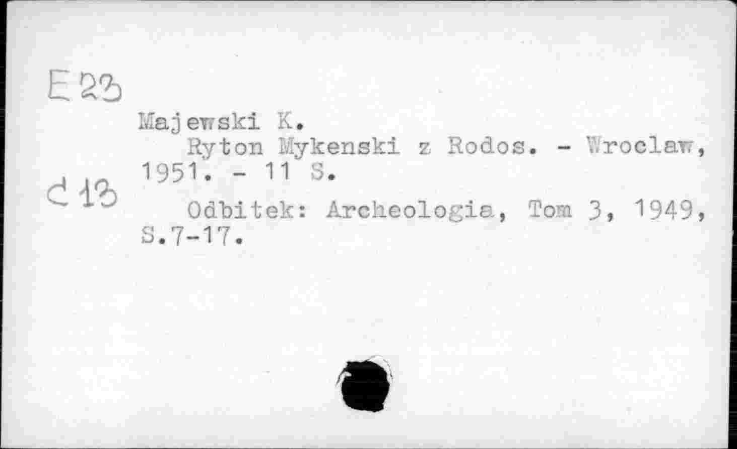 ﻿ESI
£Гб
Majewski K.
Ryton Mykenski z Rodos. - Wroclaw, 1951. - 11 S.
Odbitek: Archéologie., Tom 3, 1949, S.7-17.
